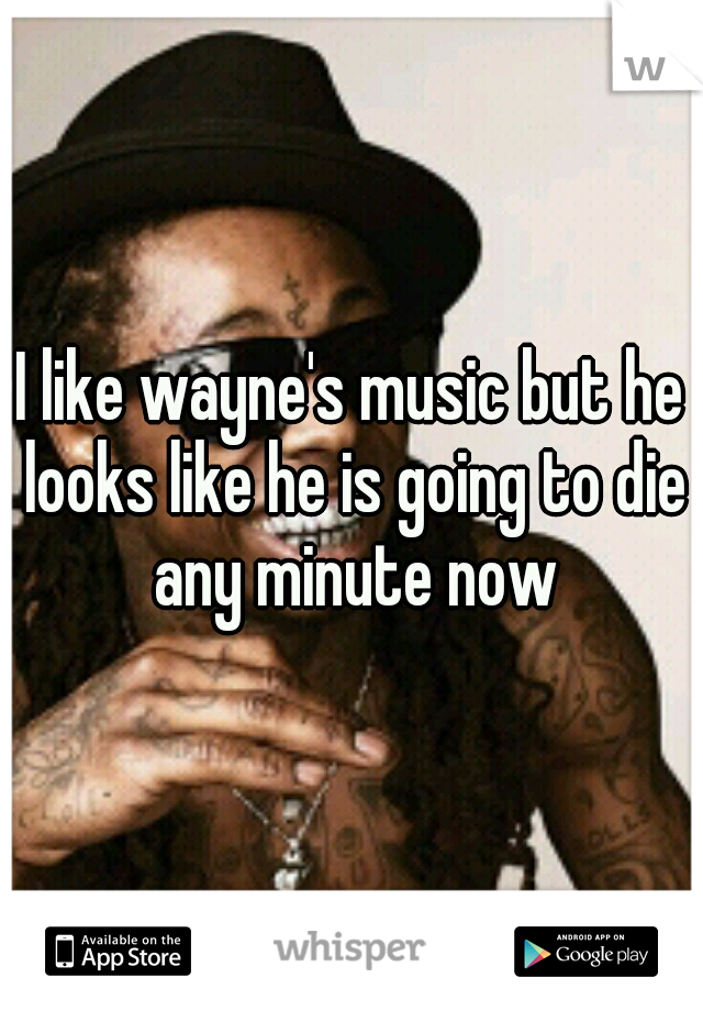 I like wayne's music but he looks like he is going to die any minute now
