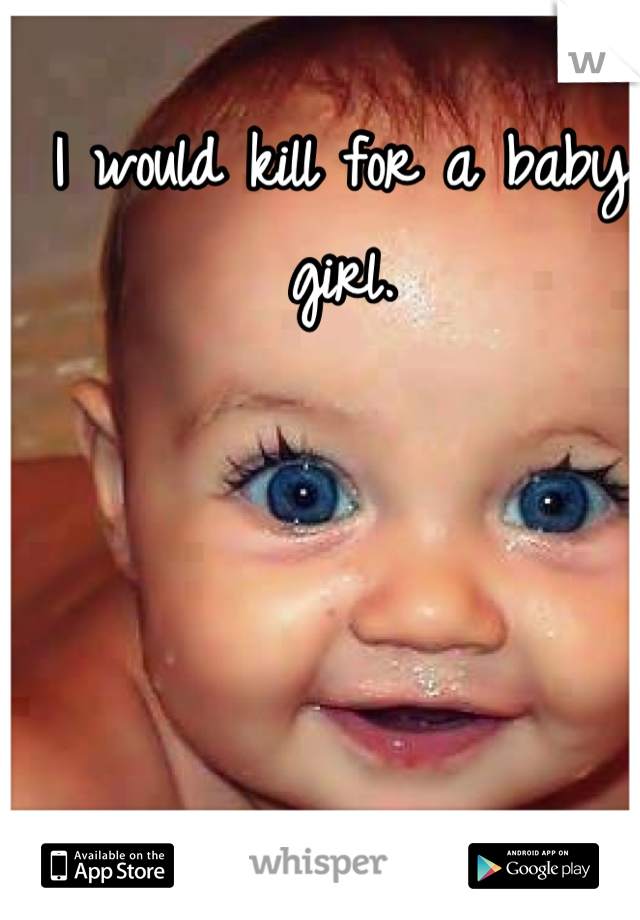 I would kill for a baby girl.