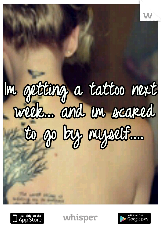Im getting a tattoo next week... and im scared to go by myself....