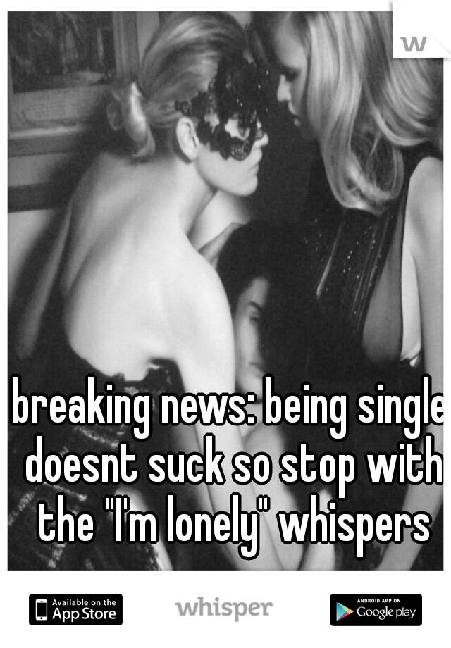 breaking news: being single doesnt suck so stop with the "I'm lonely" whispers