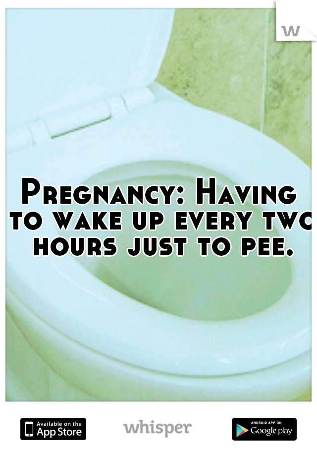 Pregnancy: Having to wake up every two hours just to pee.