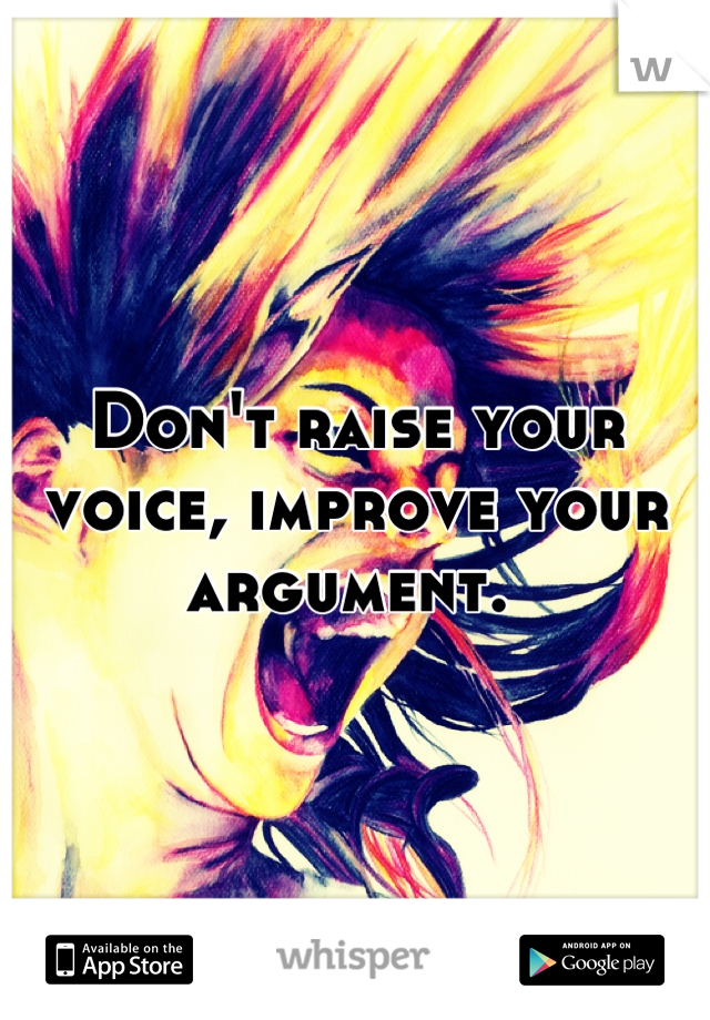 Don't raise your voice, improve your argument. 