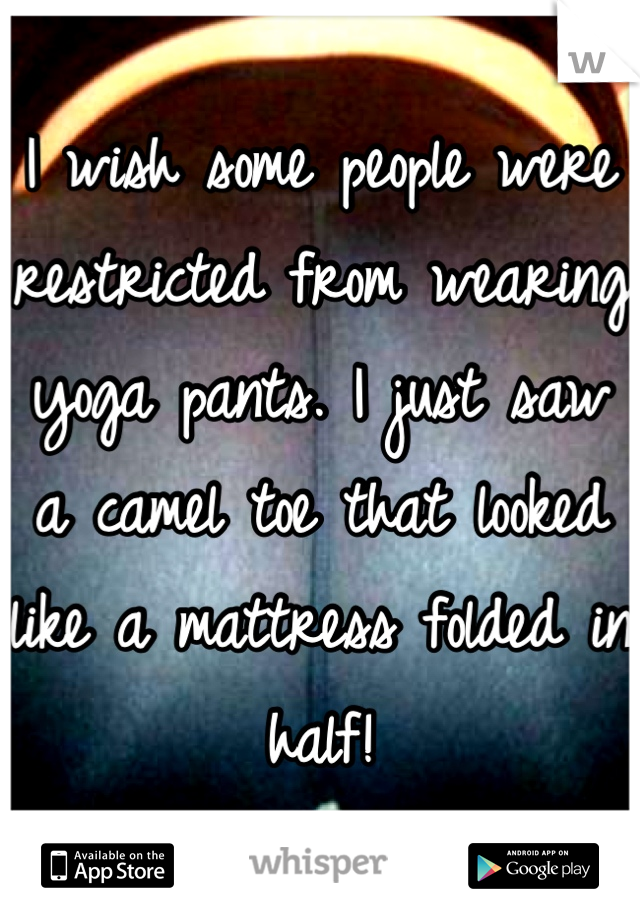 I wish some people were restricted from wearing yoga pants. I just saw a camel toe that looked like a mattress folded in half!