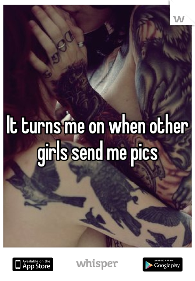 It turns me on when other girls send me pics