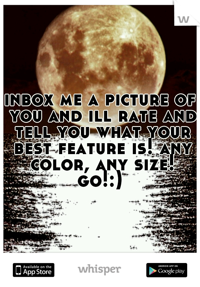 inbox me a picture of you and ill rate and tell you what your best feature is! any color, any size! go!:) 
