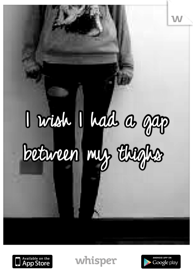 I wish I had a gap between my thighs 