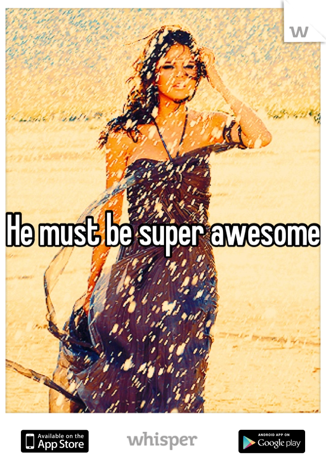 He must be super awesome 