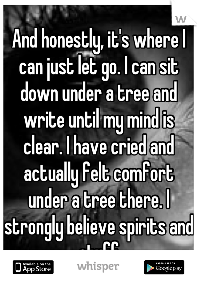 And honestly, it's where I can just let go. I can sit down under a tree and write until my mind is clear. I have cried and actually felt comfort under a tree there. I strongly believe spirits and stuff
