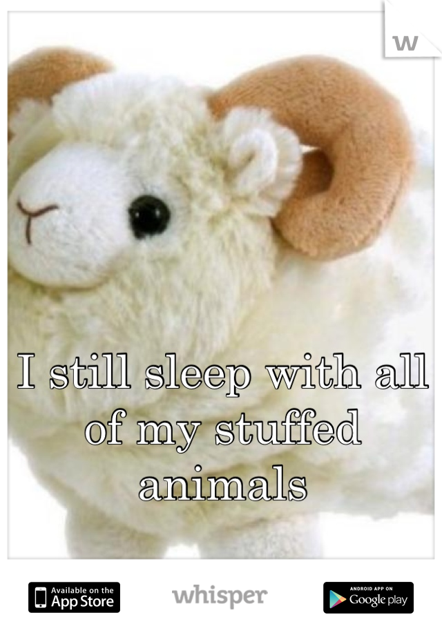 I still sleep with all of my stuffed animals
