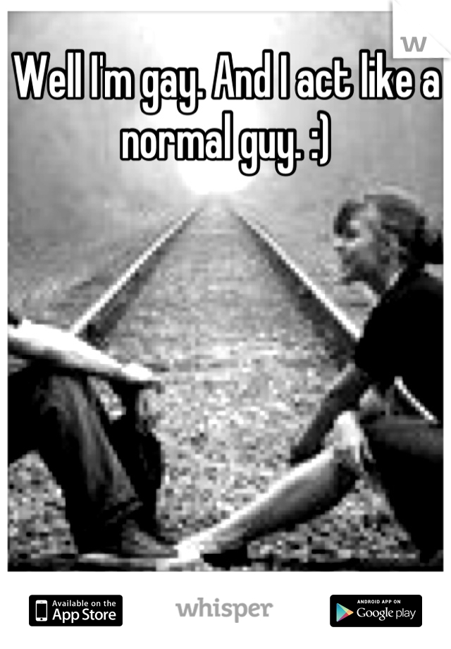 Well I'm gay. And I act like a normal guy. :)