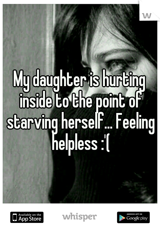 My daughter is hurting inside to the point of starving herself... Feeling helpless :'(
