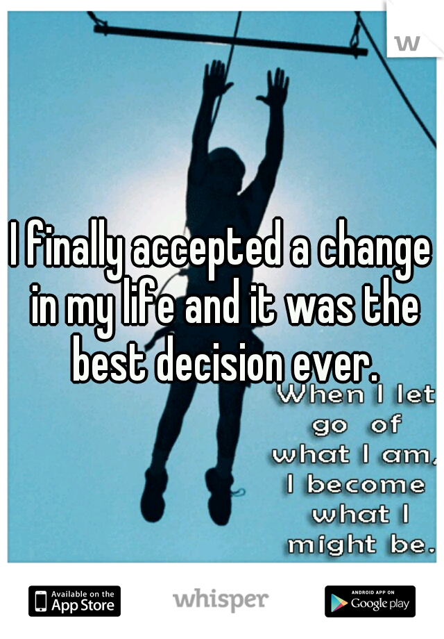I finally accepted a change in my life and it was the best decision ever.