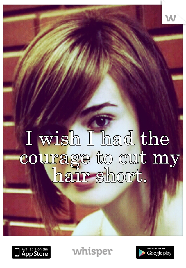 I wish I had the courage to cut my hair short.