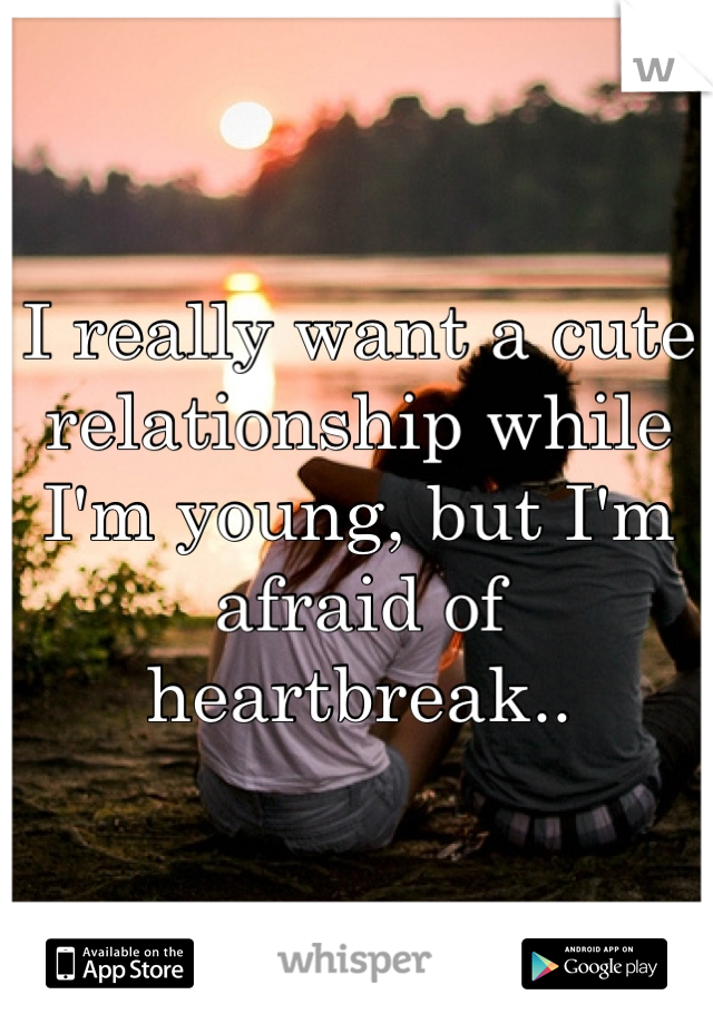 I really want a cute relationship while I'm young, but I'm afraid of heartbreak..