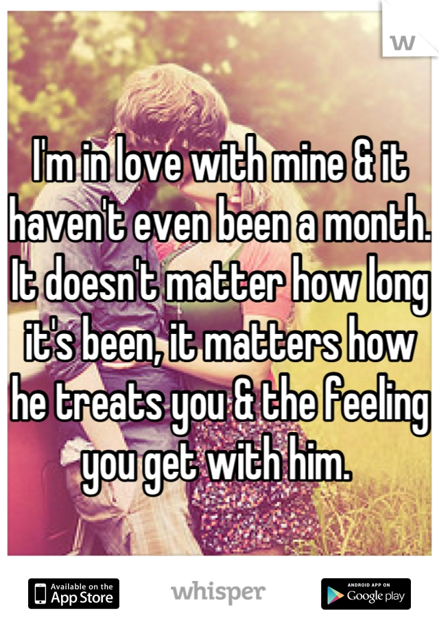 I'm in love with mine & it haven't even been a month. It doesn't matter how long it's been, it matters how he treats you & the feeling you get with him. 