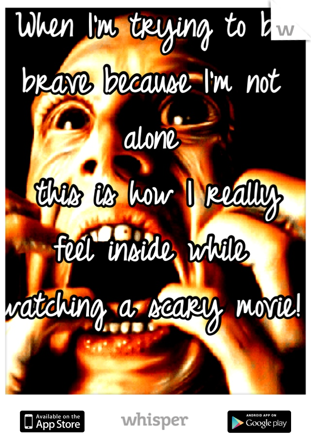 When I'm trying to be brave because I'm not alone
 this is how I really feel inside while watching a scary movie!