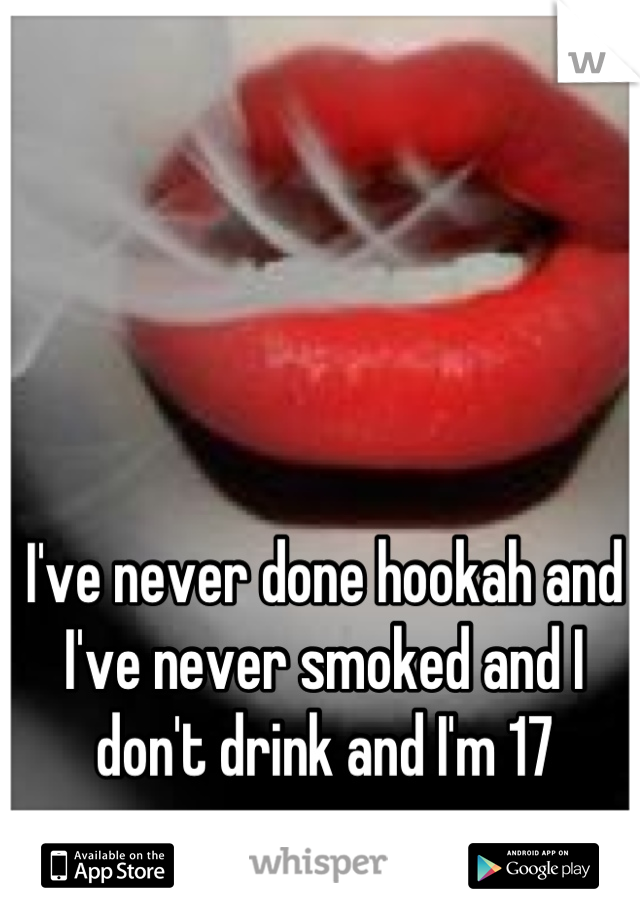 I've never done hookah and I've never smoked and I don't drink and I'm 17