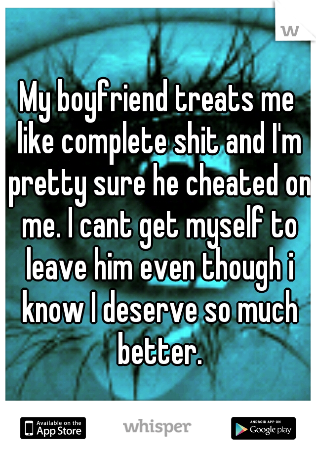 My boyfriend treats me like complete shit and I'm pretty sure he cheated on me. I cant get myself to leave him even though i know I deserve so much better.
