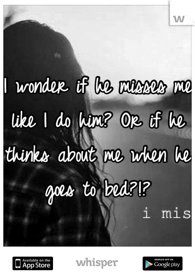 I wonder if he misses me like I do him? Or if he thinks about me when he goes to bed?!?
