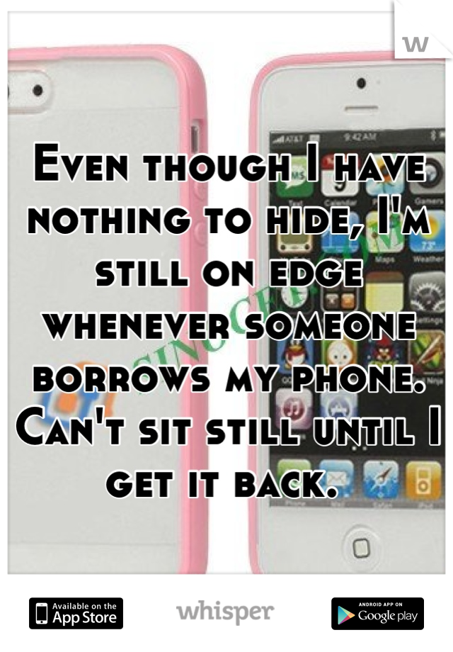 Even though I have nothing to hide, I'm still on edge whenever someone borrows my phone. 
Can't sit still until I get it back. 