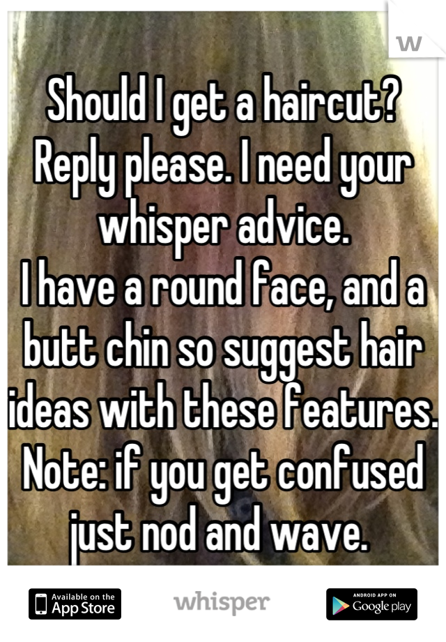 Should I get a haircut? 
Reply please. I need your whisper advice.
I have a round face, and a butt chin so suggest hair ideas with these features. Note: if you get confused just nod and wave. 