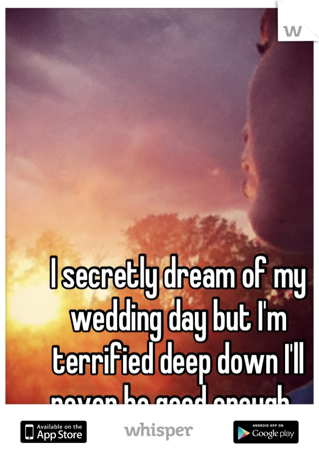 I secretly dream of my wedding day but I'm terrified deep down I'll never be good enough...