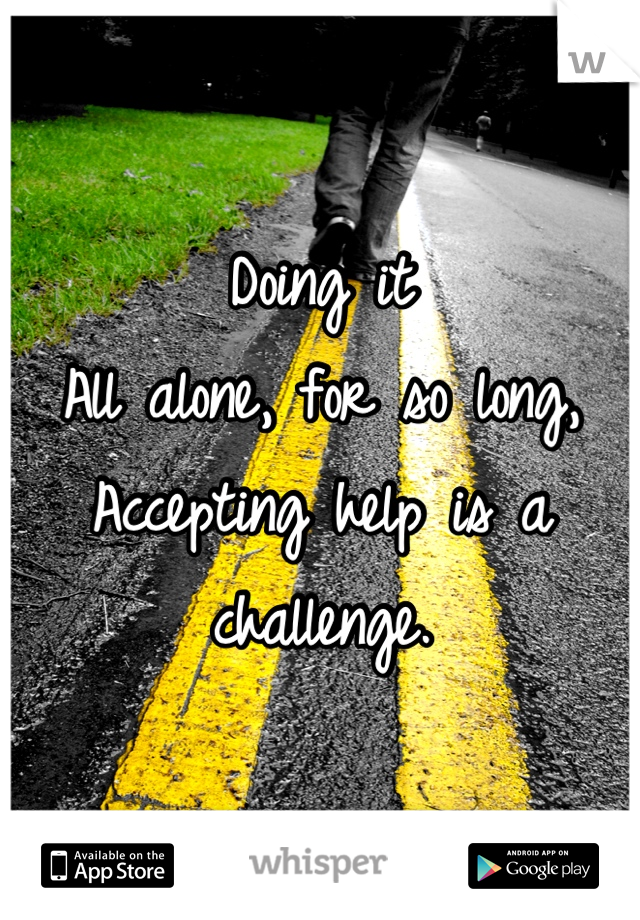 Doing it
All alone, for so long,
Accepting help is a challenge.