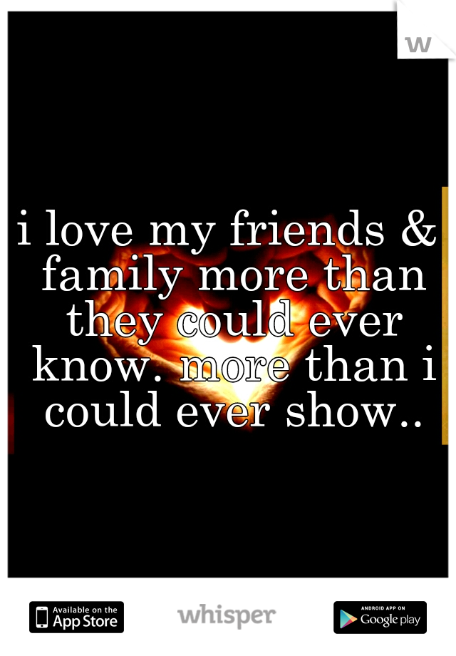 i love my friends & family more than they could ever know. more than i could ever show..