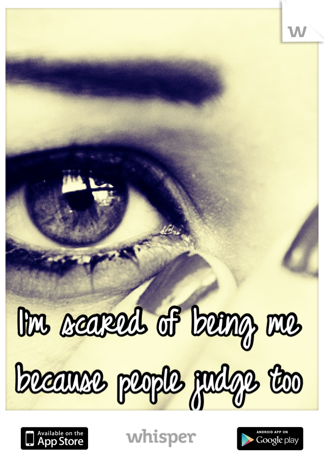 I'm scared of being me because people judge too easily 