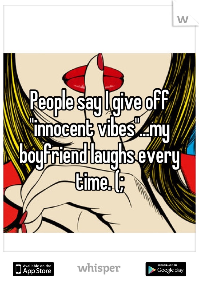 People say I give off "innocent vibes"...my boyfriend laughs every time. (;