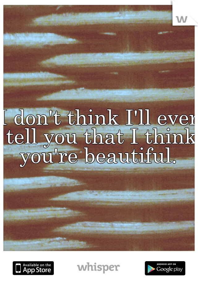 I don't think I'll ever tell you that I think you're beautiful. 