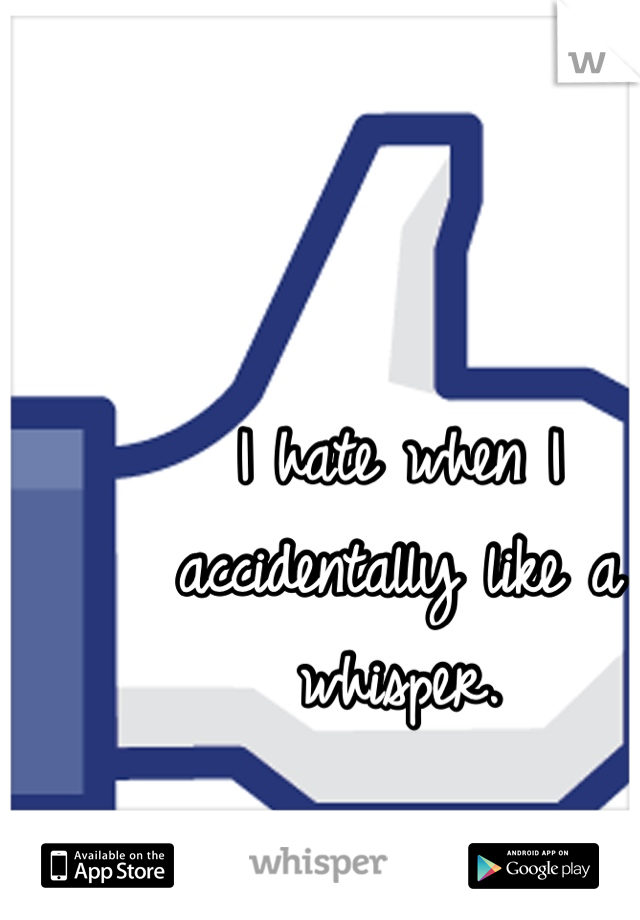 I hate when I accidentally like a whisper.