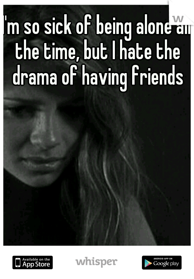 I'm so sick of being alone all the time, but I hate the drama of having friends