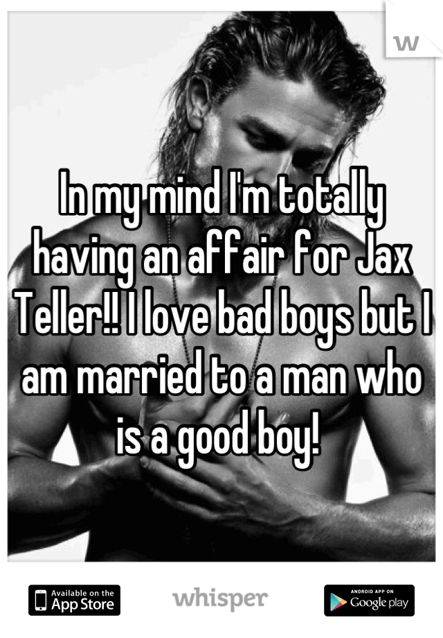 In my mind I'm totally having an affair for Jax Teller!! I love bad boys but I am married to a man who is a good boy! 