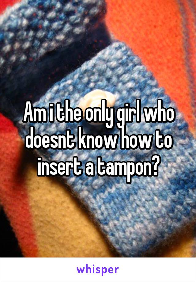 Am i the only girl who doesnt know how to insert a tampon?