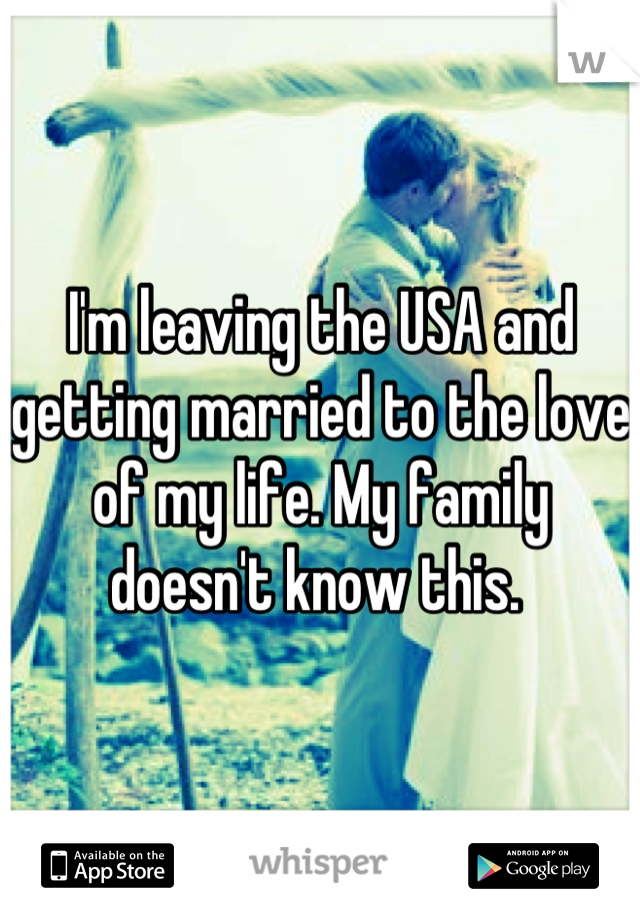 I'm leaving the USA and getting married to the love of my life. My family doesn't know this. 
