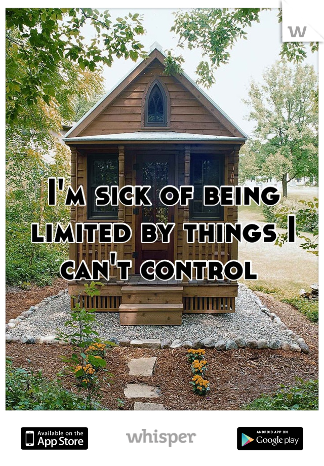 I'm sick of being limited by things I can't control 