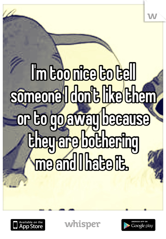 I'm too nice to tell 
someone I don't like them 
or to go away because 
they are bothering 
me and I hate it. 