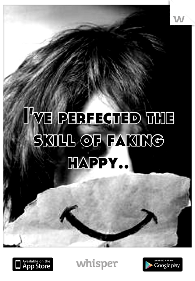 I've perfected the skill of faking happy..