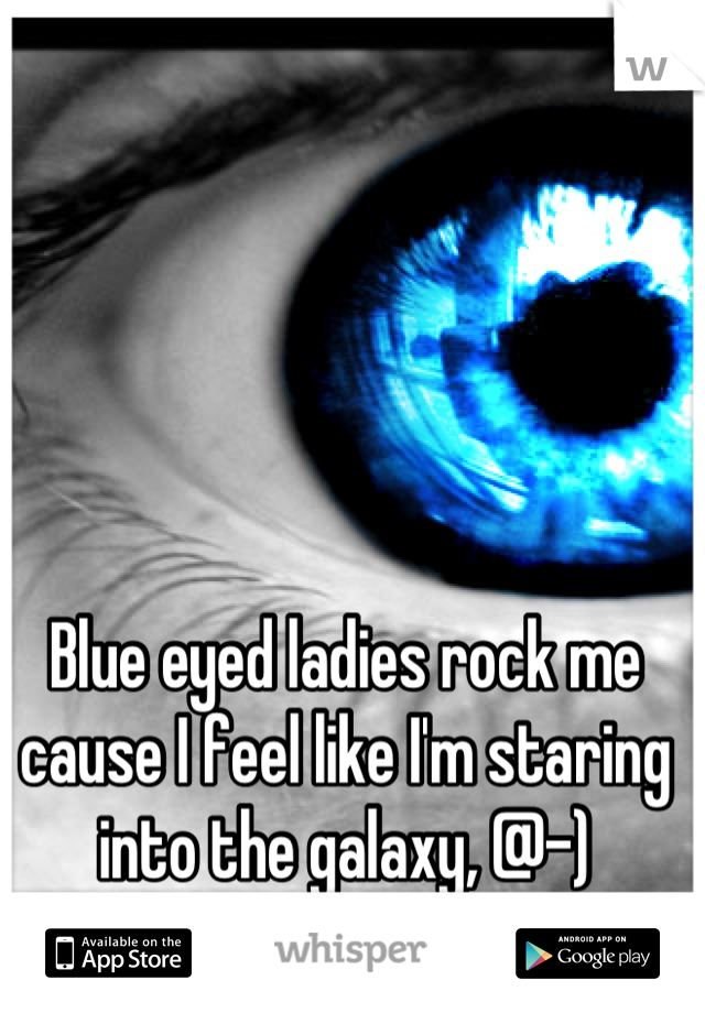 Blue eyed ladies rock me cause I feel like I'm staring into the galaxy, @-)