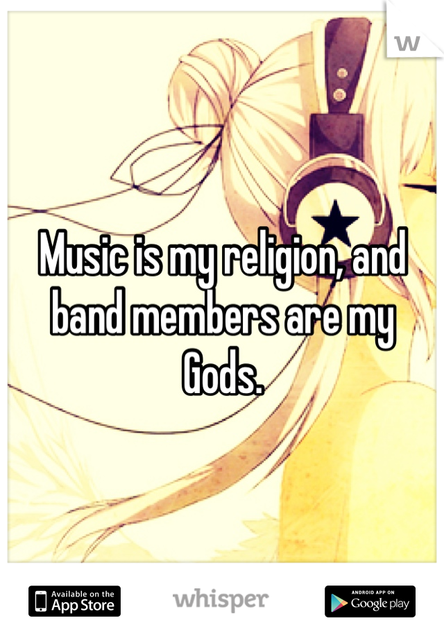 Music is my religion, and band members are my Gods.
