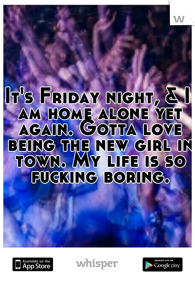 It's Friday night, & I am home alone yet again. Gotta love being the new girl in town. My life is so fucking boring.