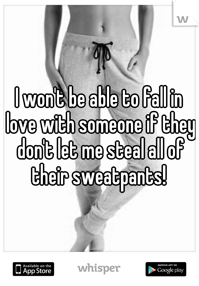 I won't be able to fall in love with someone if they don't let me steal all of their sweatpants! 