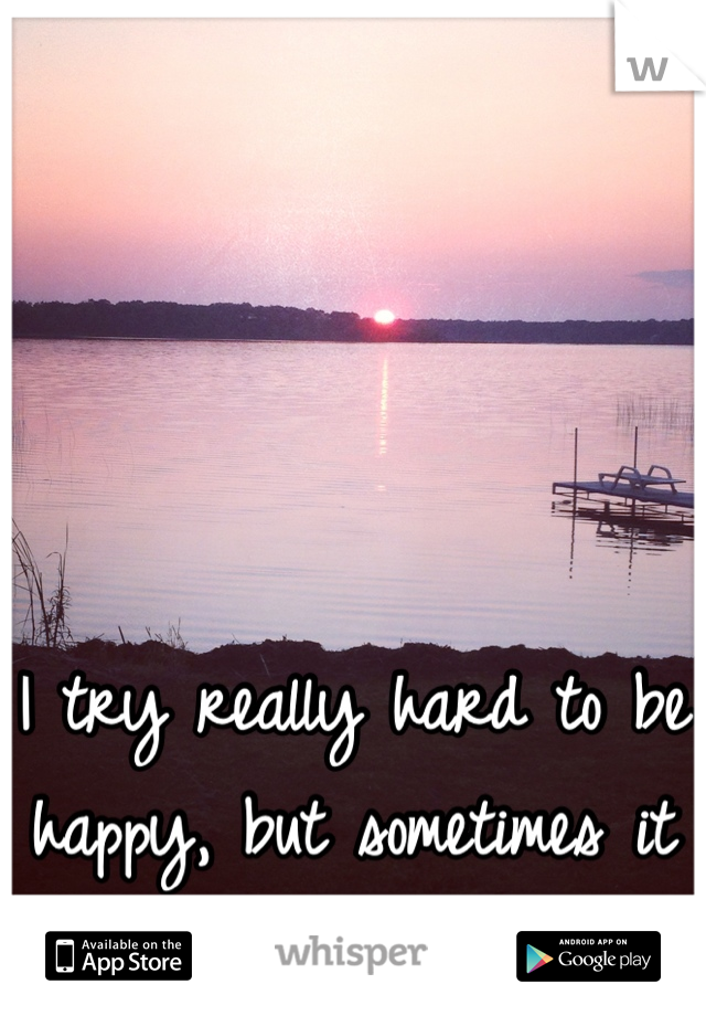 I try really hard to be happy, but sometimes it feels impossible. 