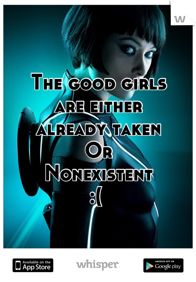 The good girls 
are either 
already taken
Or
Nonexistent
:( 