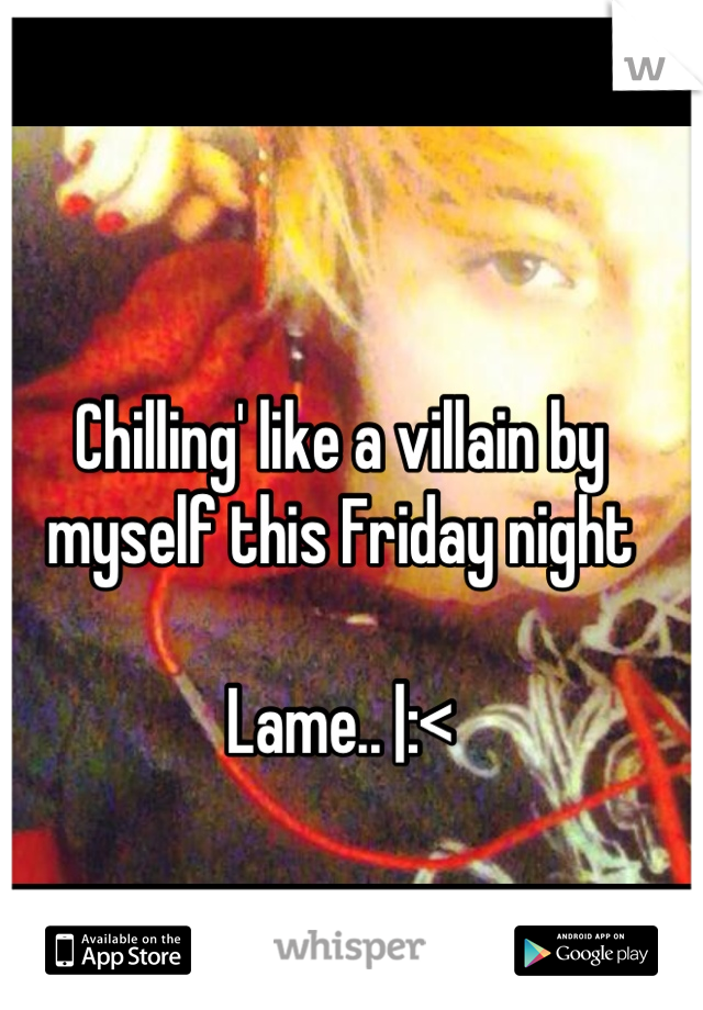 Chilling' like a villain by myself this Friday night 

Lame.. |:<