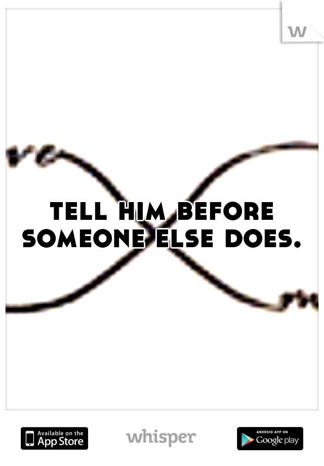 tell him before someone else does. 