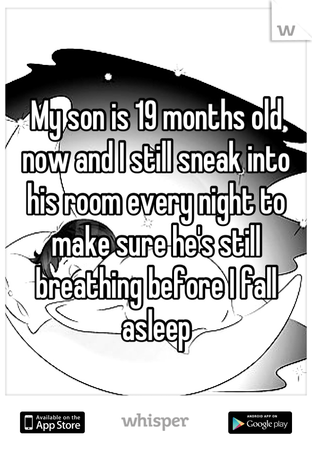 My son is 19 months old now and I still sneak into his room every night to make sure he's still breathing before I fall asleep