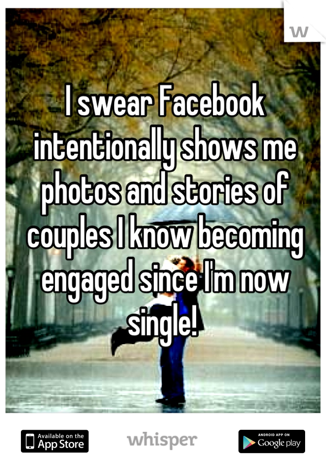 I swear Facebook intentionally shows me photos and stories of couples I know becoming engaged since I'm now single! 