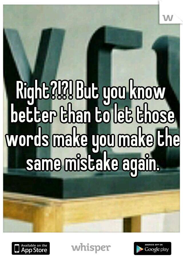 Right?!?! But you know better than to let those words make you make the same mistake again.
